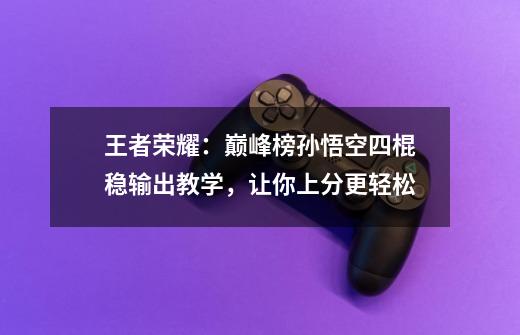 王者荣耀:巅峰榜孙悟空四棍稳输出教学,让你上分更轻松-第1张-游戏资讯-龙启网络