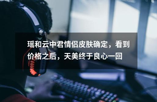 瑶和云中君情侣皮肤确定,看到价格之后,天美终于良心一回-第1张-游戏资讯-龙启网络