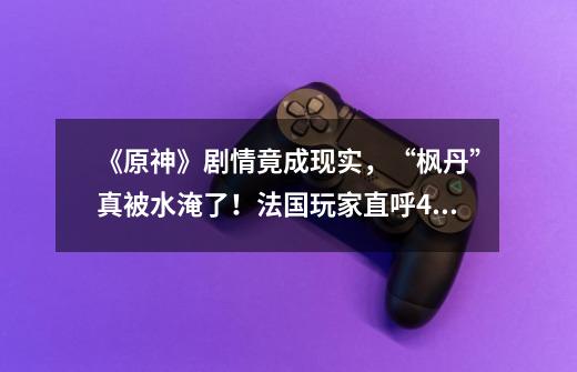 《原神》剧情竟成现实,“枫丹”真被水淹了!法国玩家直呼4D游戏-第1张-游戏资讯-龙启网络