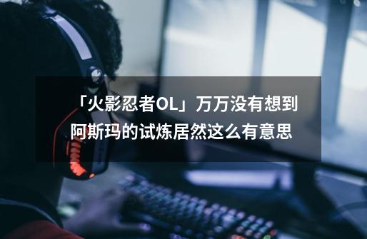 「火影忍者OL」万万没有想到阿斯玛的试炼居然这么有意思-第1张-游戏资讯-龙启网络