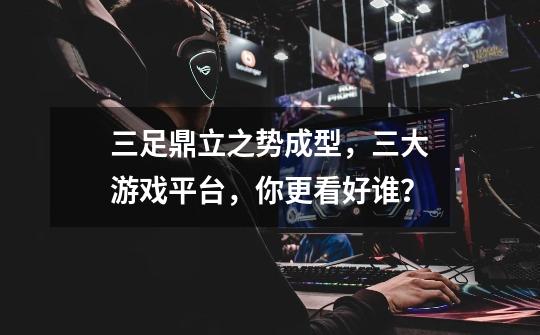 三足鼎立之势成型,三大游戏平台,你更看好谁?-第1张-游戏资讯-龙启网络