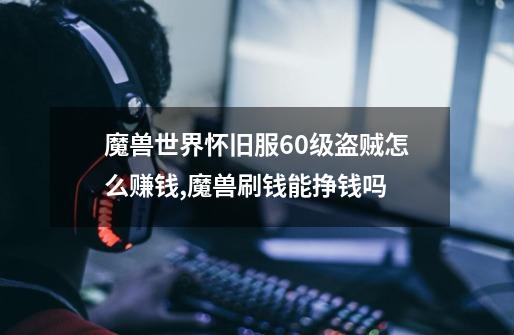 魔兽世界怀旧服60级盗贼怎么赚钱,魔兽刷钱能挣钱吗-第1张-游戏资讯-龙启网络