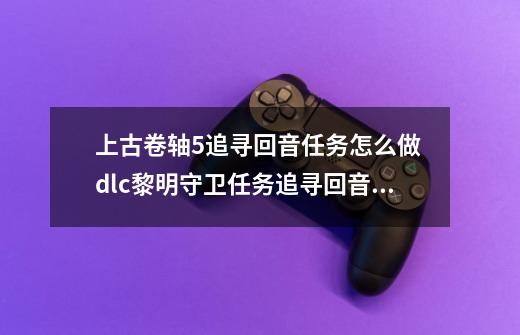 上古卷轴5追寻回音任务怎么做 dlc黎明守卫任务追寻回音流程攻略,上古卷轴5dlc-第1张-游戏资讯-龙启网络