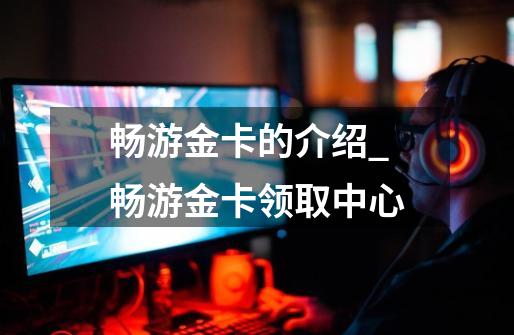 畅游金卡的介绍_畅游金卡领取中心-第1张-游戏资讯-龙启网络