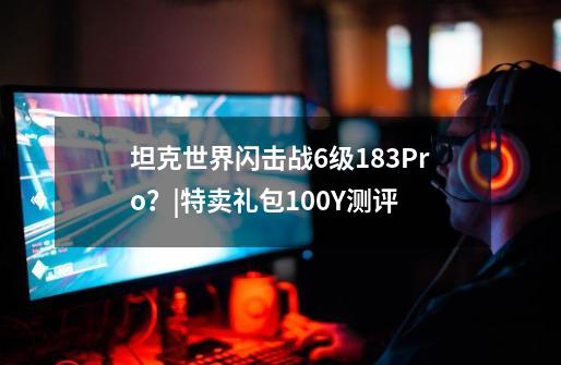 坦克世界闪击战6级183Pro?|特卖礼包100Y测评-第1张-游戏资讯-龙启网络