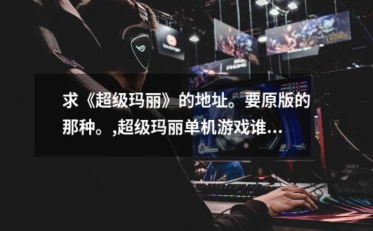 求《超级玛丽》的地址。要原版的那种。,超级玛丽单机游戏谁有-第1张-游戏资讯-龙启网络