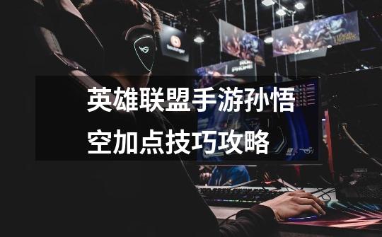 英雄联盟手游孙悟空加点技巧攻略-第1张-游戏资讯-龙启网络