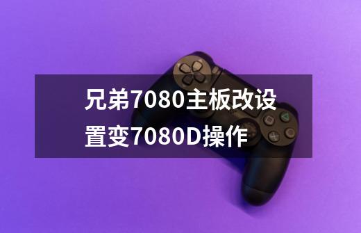 兄弟7080主板改设置变7080D操作-第1张-游戏资讯-龙启网络