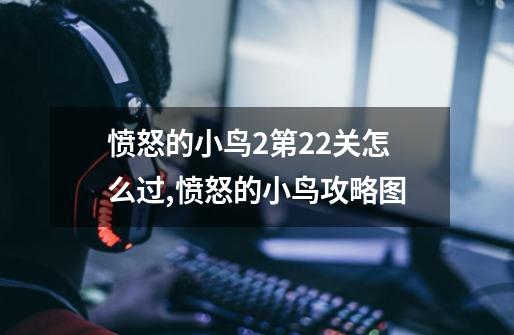愤怒的小鸟2第22关怎么过,愤怒的小鸟攻略图-第1张-游戏资讯-龙启网络