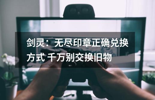 剑灵:无尽印章正确兑换方式 千万别交换旧物-第1张-游戏资讯-龙启网络
