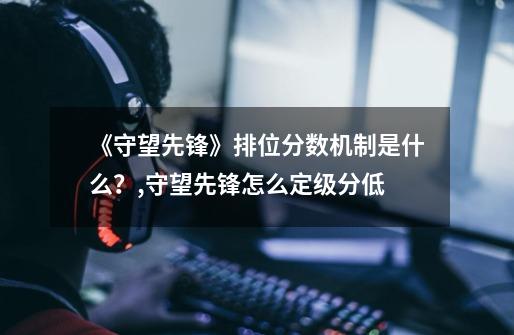 《守望先锋》排位分数机制是什么?,守望先锋怎么定级分低-第1张-游戏资讯-龙启网络