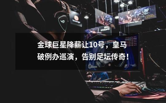 金球巨星降薪让10号,皇马破例办巡演,告别足坛传奇!-第1张-游戏资讯-龙启网络