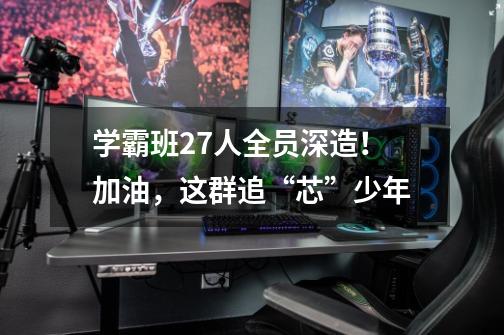 学霸班27人全员深造!加油,这群追“芯”少年-第1张-游戏资讯-龙启网络