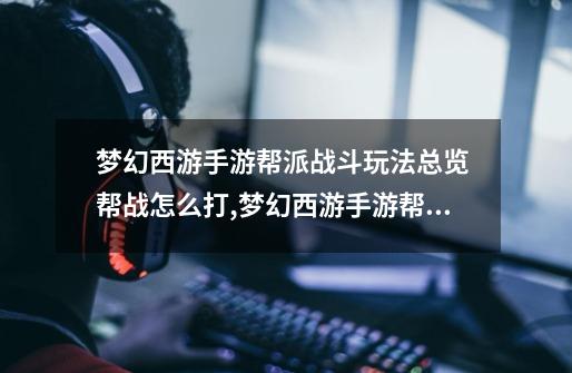 梦幻西游手游帮派战斗玩法总览 帮战怎么打,梦幻西游手游帮战怎么打-第1张-游戏资讯-龙启网络