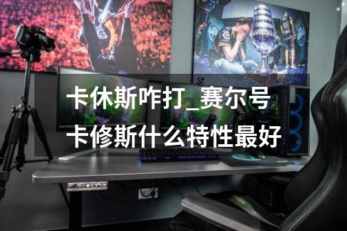 卡休斯咋打_赛尔号卡修斯什么特性最好-第1张-游戏资讯-龙启网络