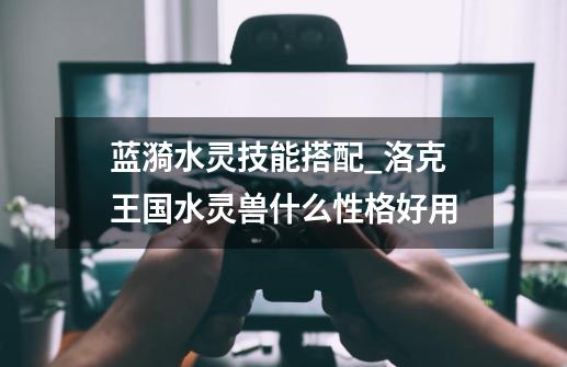 蓝漪水灵技能搭配_洛克王国水灵兽什么性格好用-第1张-游戏资讯-龙启网络