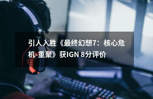引人入胜《最终幻想7:核心危机-重聚》获IGN 8分评价-第1张-游戏资讯-龙启网络