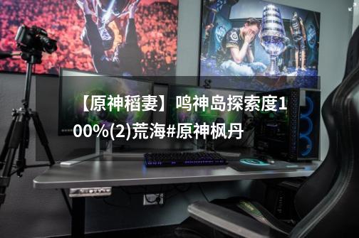 【原神稻妻】鸣神岛探索度100%(2)荒海#原神枫丹-第1张-游戏资讯-龙启网络