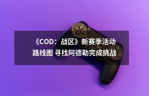 《COD:战区》新赛季活动路线图 寻找阿德勒完成挑战-第1张-游戏资讯-龙启网络