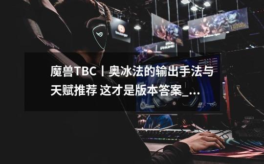 魔兽TBC丨奥冰法的输出手法与天赋推荐 这才是版本答案_魔兽世界50级团队副本-第1张-游戏资讯-龙启网络