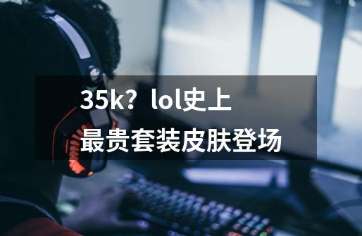 3.5k?lol史上最贵套装皮肤登场-第1张-游戏资讯-龙启网络