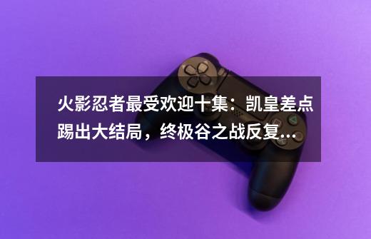 火影忍者最受欢迎十集:凯皇差点踢出大结局,终极谷之战反复观看-第1张-游戏资讯-龙启网络