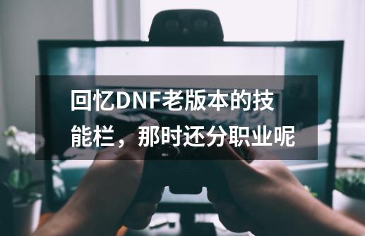 回忆DNF老版本的技能栏,那时还分职业呢-第1张-游戏资讯-龙启网络
