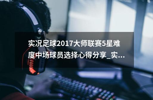 实况足球2017大师联赛5星难度中场球员选择心得分享_实况足球2017攻略大全-第1张-游戏资讯-龙启网络