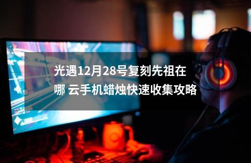 光遇12月28号复刻先祖在哪 云手机蜡烛快速收集攻略-第1张-游戏资讯-龙启网络