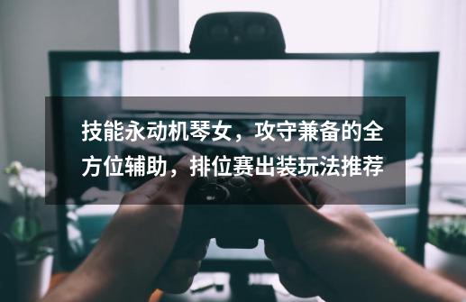 技能永动机琴女,攻守兼备的全方位辅助,排位赛出装玩法推荐-第1张-游戏资讯-龙启网络