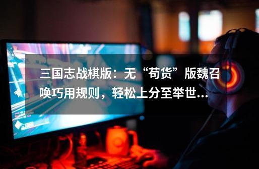 三国志战棋版:无“苟货”版魏召唤巧用规则,轻松上分至举世闻名-第1张-游戏资讯-龙启网络