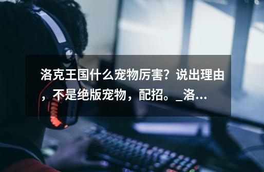 洛克王国什么宠物厉害?说出理由,不是绝版宠物,配招。_洛克王国斑斑猫有多厉害-第1张-游戏资讯-龙启网络