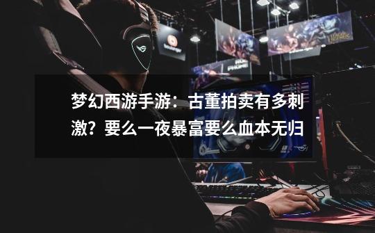 梦幻西游手游:古董拍卖有多刺激?要么一夜暴富要么血本无归-第1张-游戏资讯-龙启网络