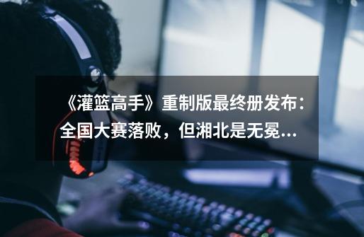 《灌篮高手》重制版最终册发布:全国大赛落败,但湘北是无冕之王-第1张-游戏资讯-龙启网络