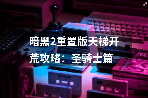 暗黑2重置版天梯开荒攻略:圣骑士篇-第1张-游戏资讯-龙启网络