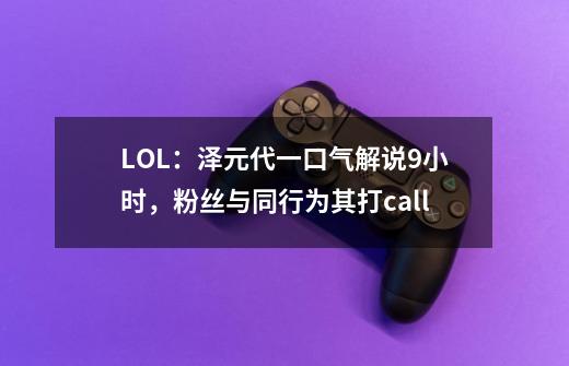 LOL:泽元代一口气解说9小时,粉丝与同行为其打call-第1张-游戏资讯-龙启网络