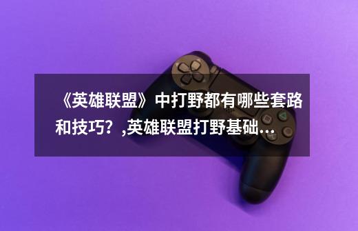 《英雄联盟》中打野都有哪些套路和技巧?,英雄联盟打野基础教学-第1张-游戏资讯-龙启网络