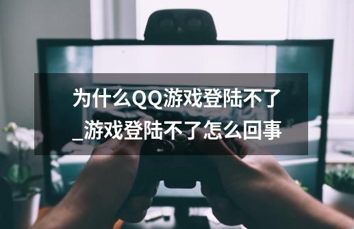 为什么QQ游戏登陆不了_游戏登陆不了怎么回事-第1张-游戏资讯-龙启网络