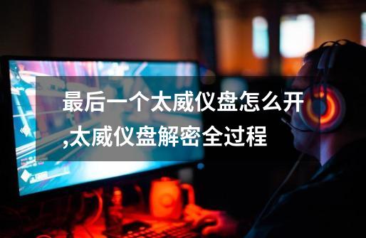 最后一个太威仪盘怎么开,太威仪盘解密全过程-第1张-游戏资讯-龙启网络