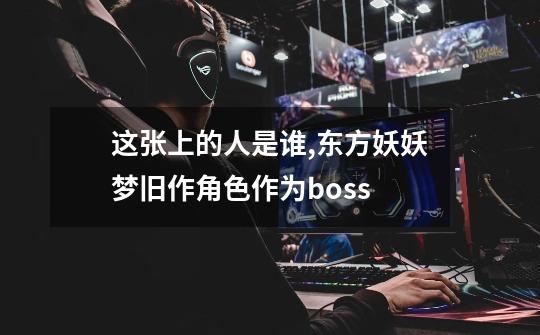 这张上的人是谁,东方妖妖梦旧作角色作为boss-第1张-游戏资讯-龙启网络