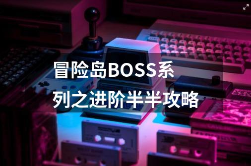 冒险岛BOSS系列之进阶半半攻略-第1张-游戏资讯-龙启网络
