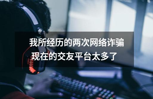 我所经历的两次网络诈骗 现在的交友平台太多了-第1张-游戏资讯-龙启网络