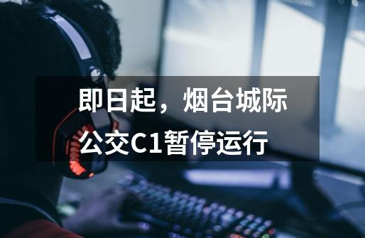 即日起,烟台城际公交C1暂停运行-第1张-游戏资讯-龙启网络