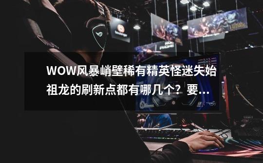 WOW风暴峭壁稀有精英怪迷失始祖龙的刷新点都有哪几个?要坐标,迷失始祖幼龙稀有度排行-第1张-游戏资讯-龙启网络