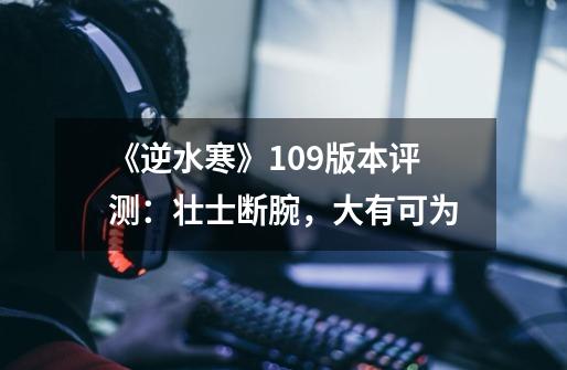 《逆水寒》109版本评测:壮士断腕,大有可为-第1张-游戏资讯-龙启网络