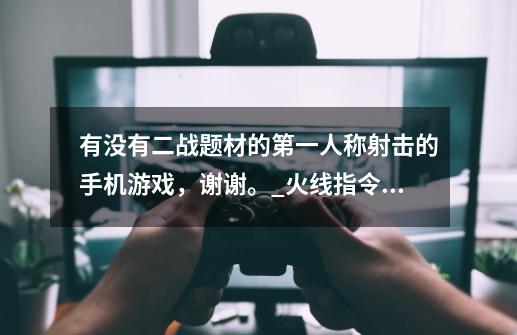 有没有二战题材的第一人称射击的手机游戏，谢谢。_火线指令2无限金币-第1张-游戏资讯-龙启网络