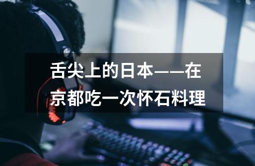 舌尖上的日本——在京都吃一次怀石料理-第1张-游戏资讯-龙启网络