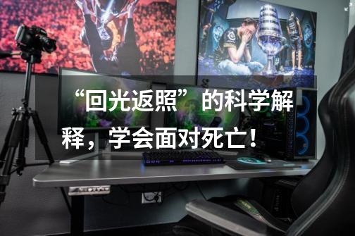 “回光返照”的科学解释,学会面对死亡!-第1张-游戏资讯-龙启网络