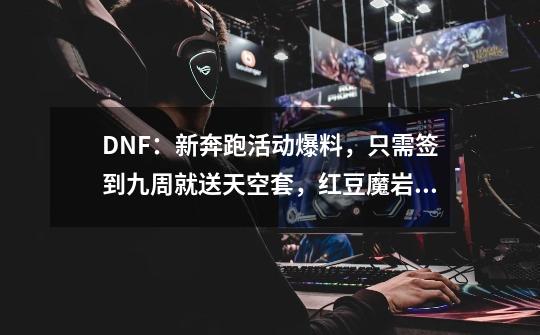 DNF:新奔跑活动爆料,只需签到九周就送天空套,红豆魔岩石都送-第1张-游戏资讯-龙启网络