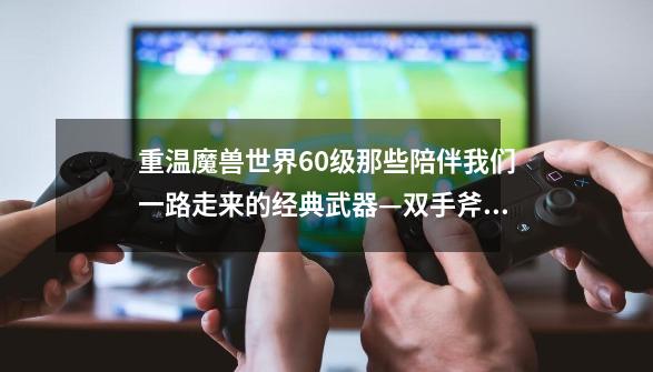 重温魔兽世界60级那些陪伴我们一路走来的经典武器—双手斧篇-第1张-游戏资讯-龙启网络